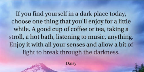 If you find yourself in a dark place today, choose one thing that you'll enjoy for a little while...