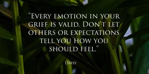 Every emotion in your grief is valid. Don't let others or expectations tell you how you should feel.