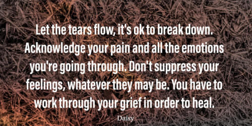 Let the tears flow, it's ok to break down. Acknowledge your pain and all the emotions you're going through.