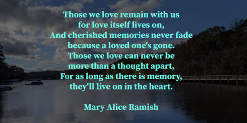 Those we love remain with us for love itself lives on, and cherished memories never fade because a loved one's gone.